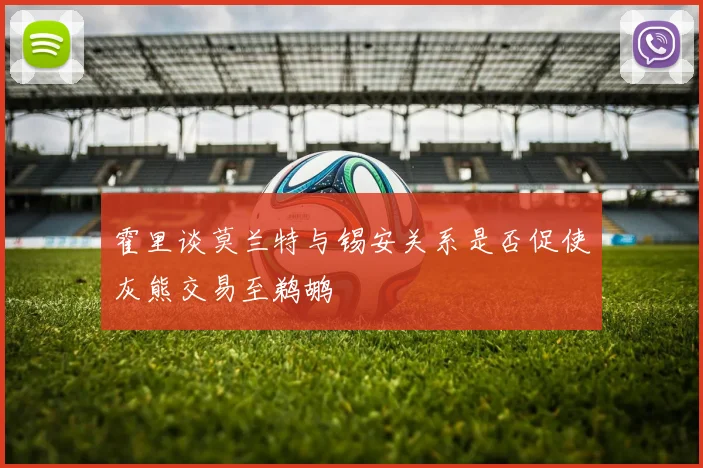 霍里谈莫兰特与锡安关系是否促使灰熊交易至鹈鹕