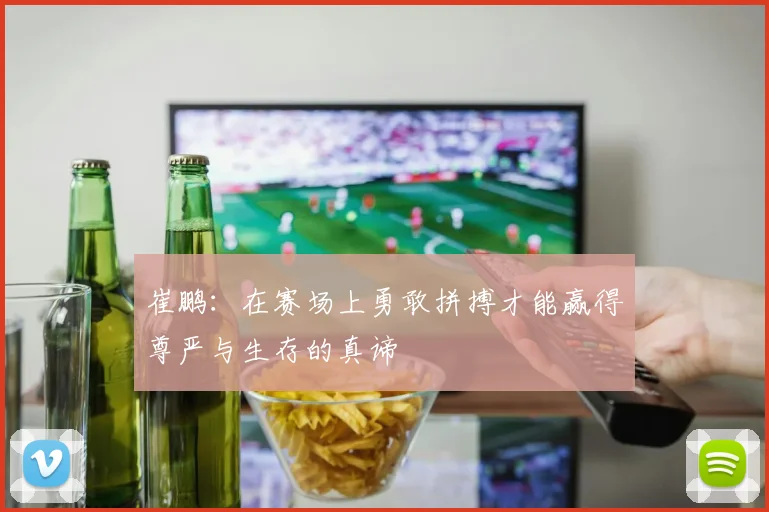 崔鹏：在赛场上勇敢拼搏才能赢得尊严与生存的真谛
