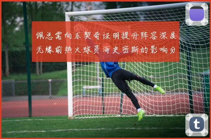 佩总需向东契奇证明提升阵容深度无缘前热火球员海史密斯的影响分析
