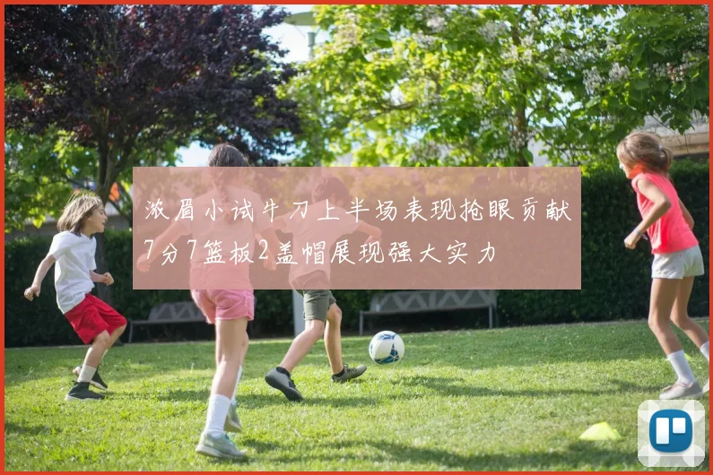 浓眉小试牛刀上半场表现抢眼贡献7分7篮板2盖帽展现强大实力