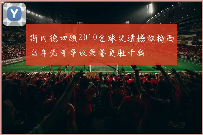 斯内德回顾2010金球奖遗憾称梅西当年无可争议荣誉更胜于我