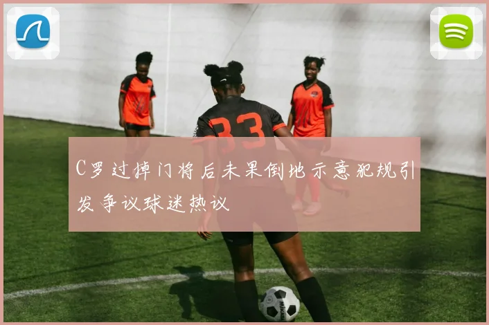 C罗过掉门将后未果倒地示意犯规引发争议球迷热议