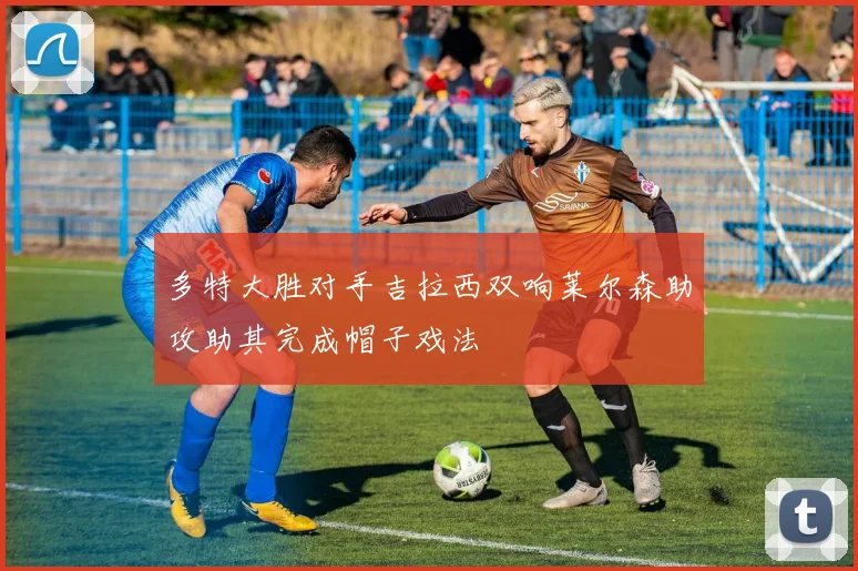 多特大胜对手吉拉西双响莱尔森助攻助其完成帽子戏法