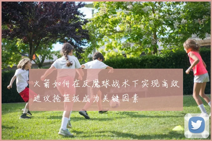 火箭如何在反魔球战术下实现高效进攻抢篮板成为关键因素