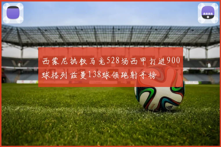 西蒙尼执教马竞528场西甲打进900球格列兹曼138球领跑射手榜