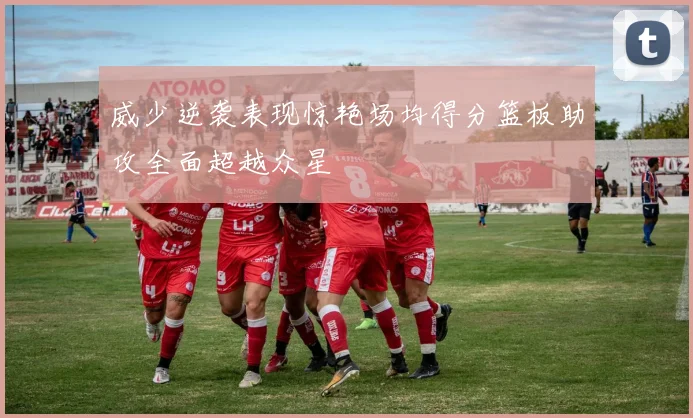 威少逆袭表现惊艳场均得分篮板助攻全面超越众星