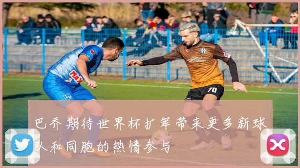 巴乔期待世界杯扩军带来更多新球队和同胞的热情参与