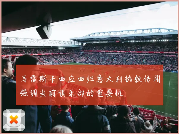 马雷斯卡回应回归意大利执教传闻强调当前俱乐部的重要性