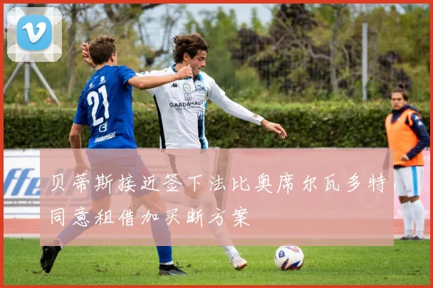 贝蒂斯接近签下法比奥席尔瓦多特同意租借加买断方案