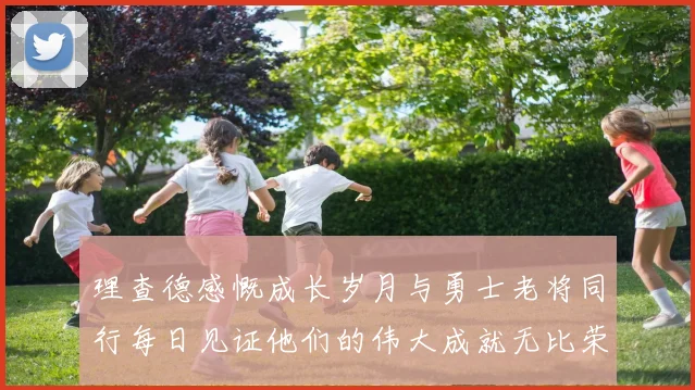 理查德感慨成长岁月与勇士老将同行每日见证他们的伟大成就无比荣幸