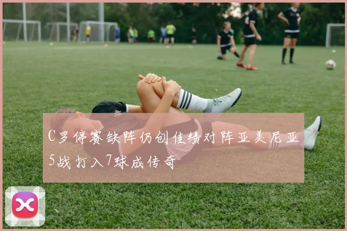 C罗停赛缺阵仍创佳绩对阵亚美尼亚5战打入7球成传奇