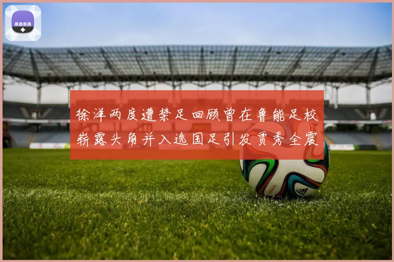 徐洋两度遭禁足回顾曾在鲁能足校崭露头角并入选国足引发贾秀全震惊