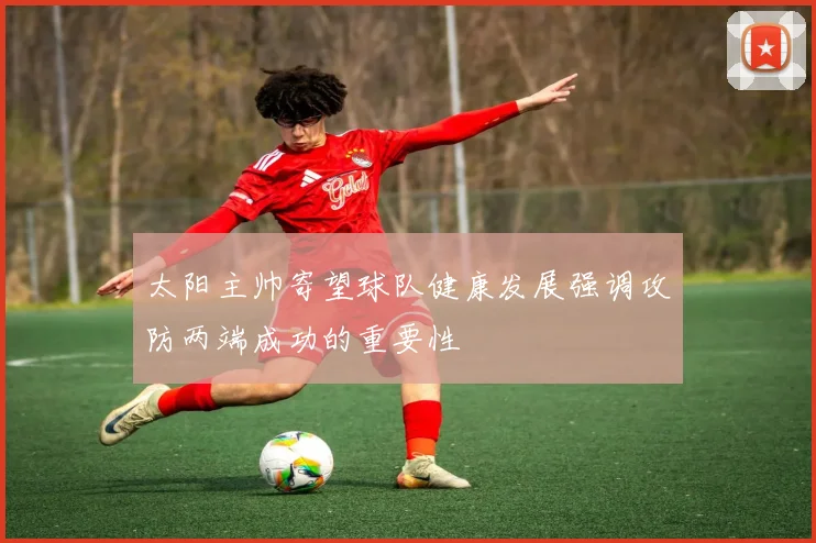 太阳主帅寄望球队健康发展强调攻防两端成功的重要性
