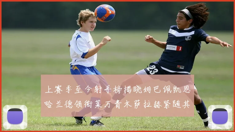 上赛季至今射手榜揭晓姆巴佩凯恩哈兰德领衔莱万青木萨拉赫紧随其后