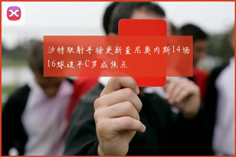 沙特联射手榜更新奎尼奥内斯14场16球追平C罗成焦点