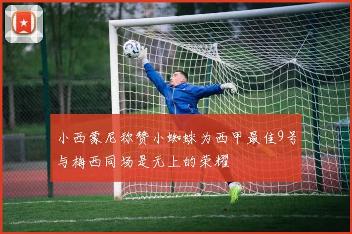 小西蒙尼称赞小蜘蛛为西甲最佳9号与梅西同场是无上的荣耀