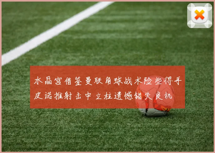 水晶宫借鉴曼联角球战术险些得手皮诺推射击中立柱遗憾错失良机