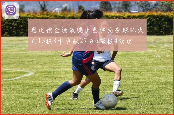 恩比德全场表现出色但无奈球队失利13投8中贡献27分6篮板4助攻