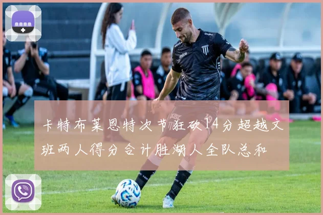 卡特布莱恩特次节狂砍14分超越文班两人得分合计胜湖人全队总和