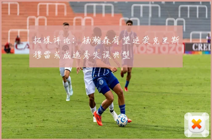 拓媒评论：杨瀚森有望逆袭克里斯穆雷或成选秀失误典型