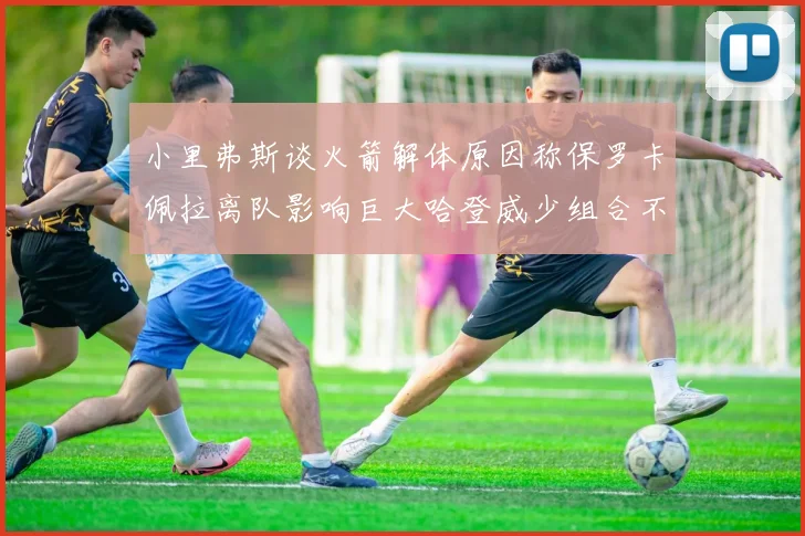 小里弗斯谈火箭解体原因称保罗卡佩拉离队影响巨大哈登威少组合不和谐
