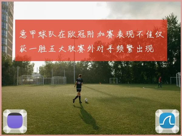 意甲球队在欧冠附加赛表现不佳仅获一胜五大联赛外对手频繁出现