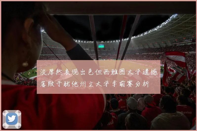 淡厚然表现出色但西雅图大学遗憾落败于犹他州立大学季前赛分析