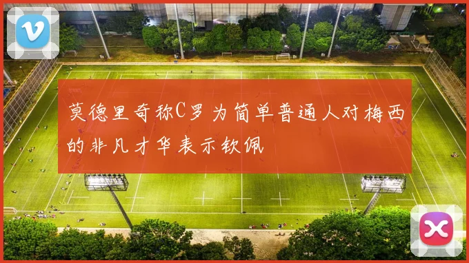 莫德里奇称C罗为简单普通人对梅西的非凡才华表示钦佩